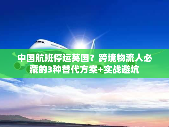 中国航班停运英国？跨境物流人必藏的3种替代方案+实战避坑