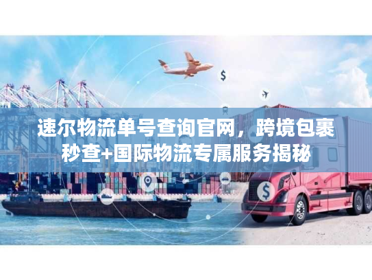 速尔物流单号查询官网,跨境包裹秒查+国际物流专属服务揭秘 速尔物流单号查询官网,跨境包裹秒查+国际物流专属服务揭秘