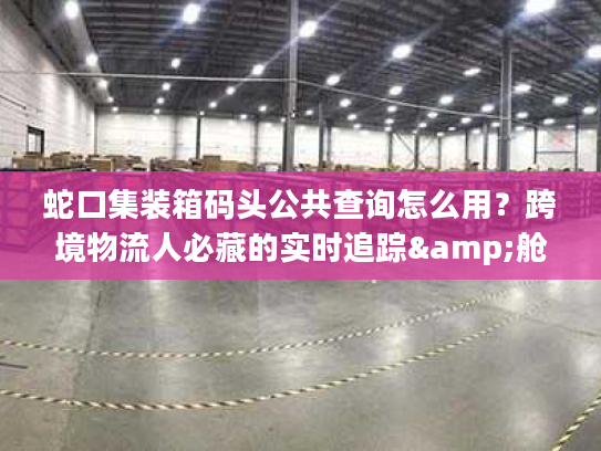 蛇口集装箱码头公共查询怎么用?跨境物流人必藏的实时追踪&舱单核验技巧 蛇口集装箱码头公共查询怎么用?跨境物流人必藏的实时追踪&舱单核验技巧