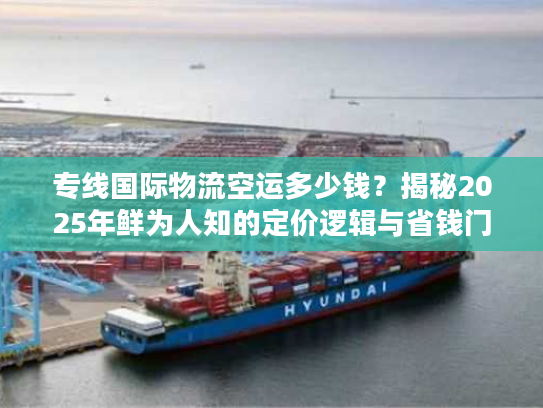 专线国际物流空运多少钱？揭秘2025年鲜为人知的定价逻辑与省钱门道