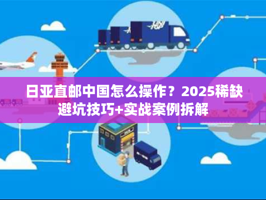 日亚直邮中国怎么操作？2025稀缺避坑技巧+实战案例拆解