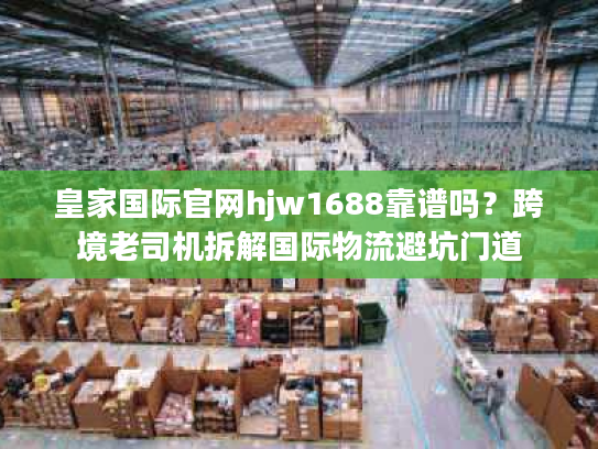 皇家国际官网hjw1688靠谱吗?跨境老司机拆解国际物流避坑门道 皇家国际官网hjw1688靠谱吗?跨境老司机拆解国际物流避坑门道