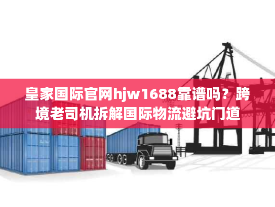 皇家国际官网hjw1688靠谱吗?跨境老司机拆解国际物流避坑门道 皇家国际官网hjw1688靠谱吗?跨境老司机拆解国际物流避坑门道