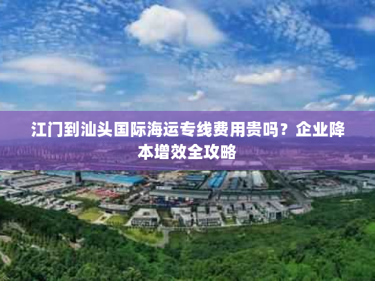 江门到汕头国际海运专线费用贵吗?企业降本增效全攻略 江门到汕头国际海运专线费用贵吗?企业降本增效全攻略