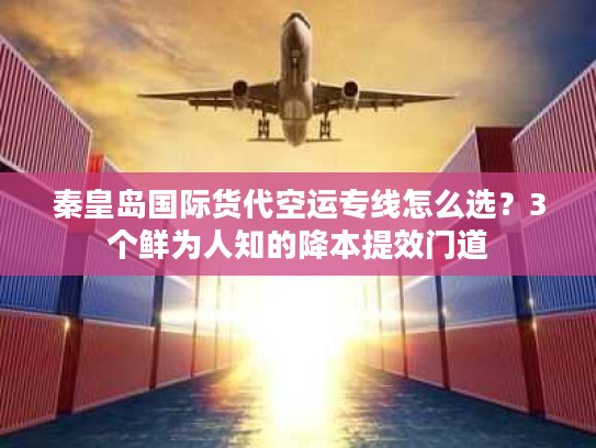 秦皇岛国际货代空运专线怎么选？3个鲜为人知的降本提效门道