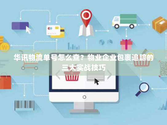 华讯物流单号怎么查?物业企业包裹追踪的三大实战技巧 华讯物流单号怎么查?物业企业包裹追踪的三大实战技巧
