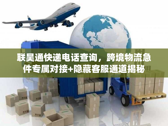 联昊通快递电话查询，跨境物流急件专属对接+隐藏客服通道揭秘