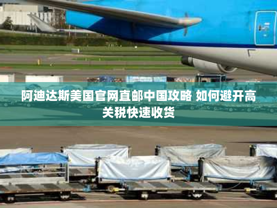 阿迪达斯美国官网直邮中国攻略 如何避开高关税快速收货 阿迪达斯美国官网直邮中国攻略 如何避开高关税快速收货