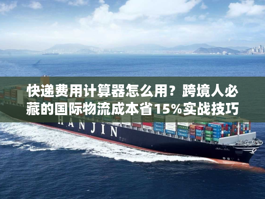 快递费用计算器怎么用?跨境人必藏的国际物流成本省15%实战技巧 快递费用计算器怎么用?跨境人必藏的国际物流成本省15%实战技巧