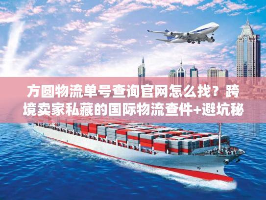 方圆物流单号查询官网怎么找？跨境卖家私藏的国际物流查件+避坑秘籍