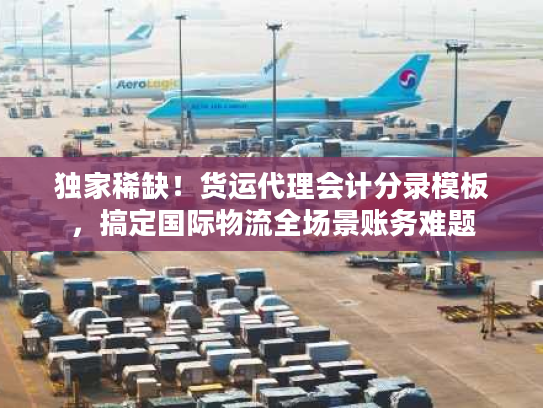 独家稀缺！货运代理会计分录模板，搞定国际物流全场景账务难题