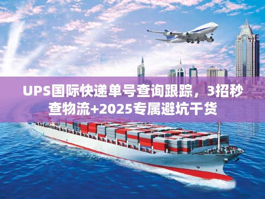 UPS国际快递单号查询跟踪，3招秒查物流+2025专属避坑干货