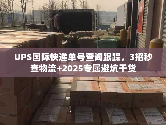 UPS国际快递单号查询跟踪，3招秒查物流+2025专属避坑干货