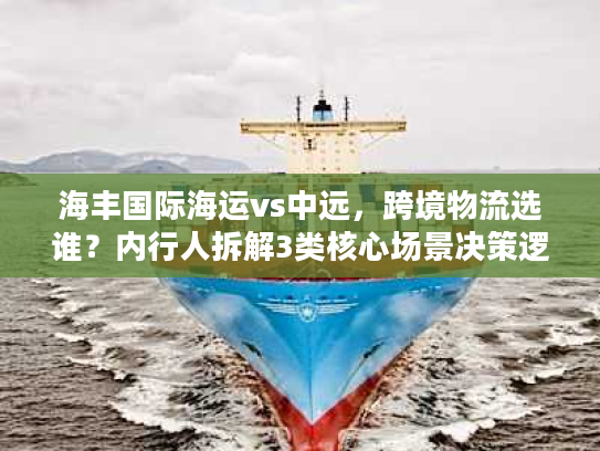 海丰国际海运vs中远,跨境物流选谁?内行人拆解3类核心场景决策逻辑 海丰国际海运vs中远,跨境物流选谁?内行人拆解3类核心场景决策逻辑