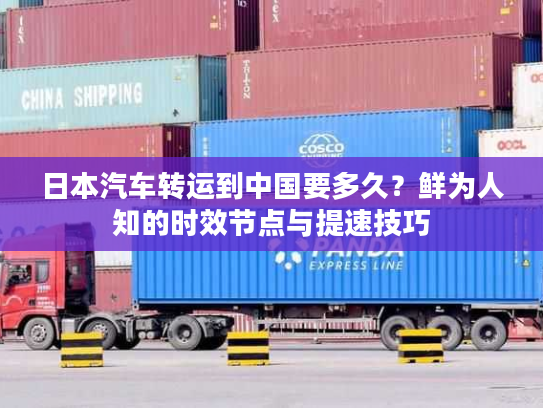 日本汽车转运到中国要多久？鲜为人知的时效节点与提速技巧