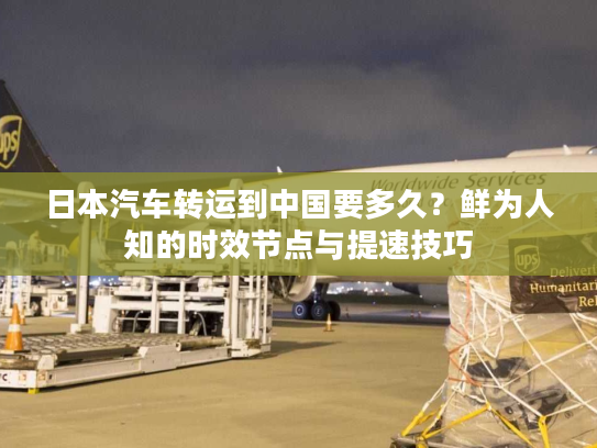 日本汽车转运到中国要多久？鲜为人知的时效节点与提速技巧