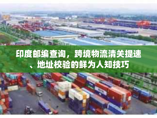 印度邮编查询，跨境物流清关提速、地址校验的鲜为人知技巧