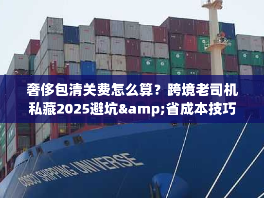 奢侈包清关费怎么算？跨境老司机私藏2025避坑&省成本技巧
