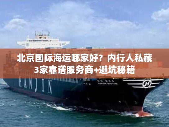 北京国际海运哪家好？内行人私藏3家靠谱服务商+避坑秘籍