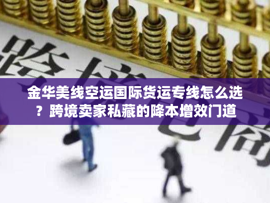 金华美线空运国际货运专线怎么选？跨境卖家私藏的降本增效门道