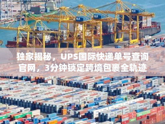 独家揭秘,UPS国际快递单号查询官网,3分钟锁定跨境包裹全轨迹 独家揭秘,UPS国际快递单号查询官网,3分钟锁定跨境包裹全轨迹