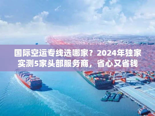 国际空运专线选哪家?2024年独家实测5家头部服务商,省心又省钱 国际空运专线选哪家?2024年独家实测5家头部服务商,省心又省钱