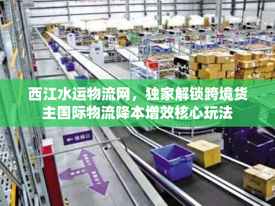 西江水运物流网，独家解锁跨境货主国际物流降本增效核心玩法