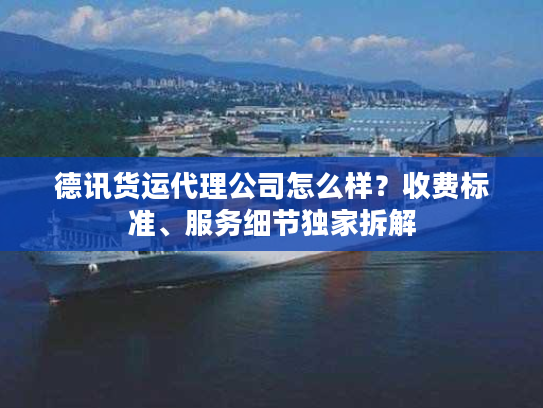 德讯货运代理公司怎么样?收费标准、服务细节独家拆解 德讯货运代理公司怎么样?收费标准、服务细节独家拆解