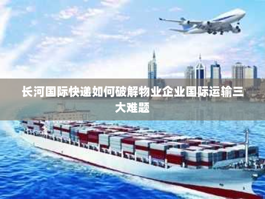 长河国际快递如何破解物业企业国际运输三大难题 长河国际快递如何破解物业企业国际运输三大难题