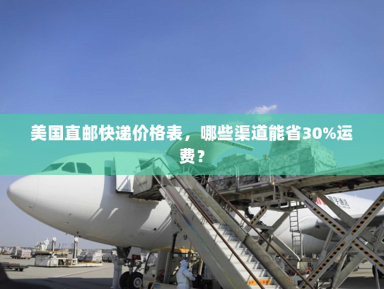 美国直邮快递价格表,哪些渠道能省30%运费? 美国直邮快递价格表,哪些渠道能省30%运费?