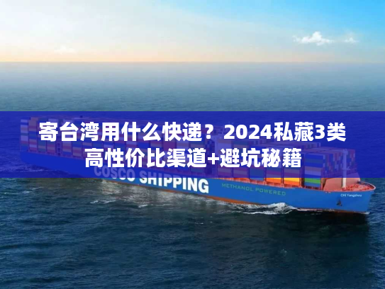 寄台湾用什么快递?2024私藏3类高性价比渠道+避坑秘籍 寄台湾用什么快递?2024私藏3类高性价比渠道+避坑秘籍