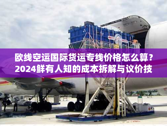 欧线空运国际货运专线价格怎么算？2024鲜有人知的成本拆解与议价技巧