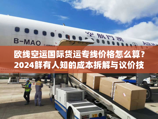 欧线空运国际货运专线价格怎么算？2024鲜有人知的成本拆解与议价技巧