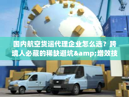 国内航空货运代理企业怎么选？跨境人必藏的稀缺避坑&增效技巧