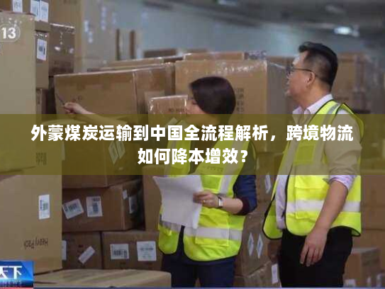 外蒙煤炭运输到中国全流程解析,跨境物流如何降本增效? 外蒙煤炭运输到中国全流程解析,跨境物流如何降本增效?