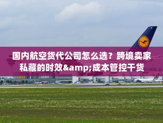 国内航空货代公司怎么选?跨境卖家私藏的时效&成本管控干货 国内航空货代公司怎么选?跨境卖家私藏的时效&成本管控干货