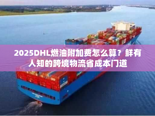 2025DHL燃油附加费怎么算?鲜有人知的跨境物流省成本门道 2025DHL燃油附加费怎么算?鲜有人知的跨境物流省成本门道