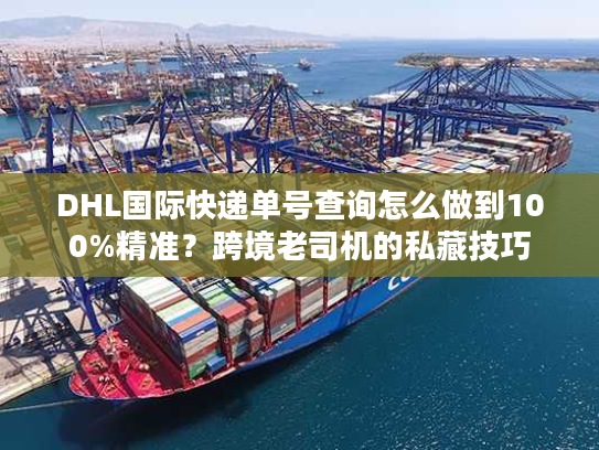 DHL国际快递单号查询怎么做到100%精准？跨境老司机的私藏技巧