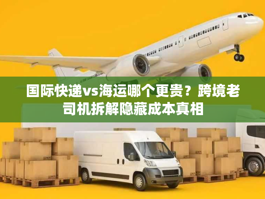 国际快递vs海运哪个更贵？跨境老司机拆解隐藏成本真相