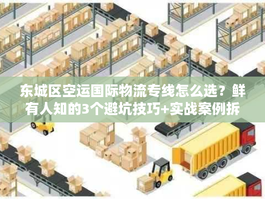 东城区空运国际物流专线怎么选？鲜有人知的3个避坑技巧+实战案例拆解