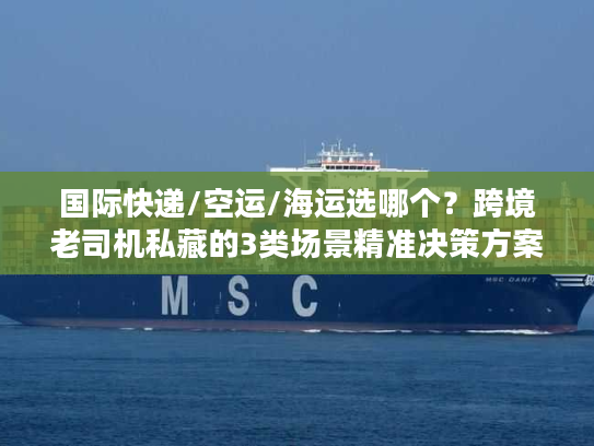 国际快递/空运/海运选哪个？跨境老司机私藏的3类场景精准决策方案
