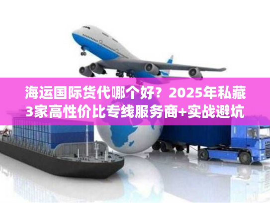 海运国际货代哪个好？2025年私藏3家高性价比专线服务商+实战避坑技巧