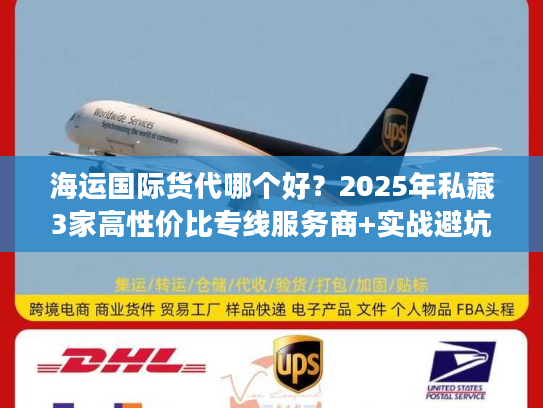 海运国际货代哪个好？2025年私藏3家高性价比专线服务商+实战避坑技巧