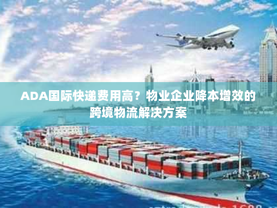 ADA国际快递费用高？物业企业降本增效的跨境物流解决方案