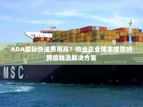 ADA国际快递费用高？物业企业降本增效的跨境物流解决方案