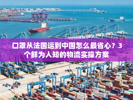口罩从法国运到中国怎么最省心？3个鲜为人知的物流实操方案