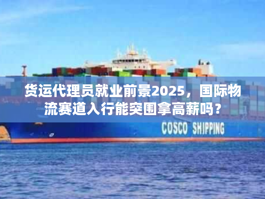 货运代理员就业前景2025，国际物流赛道入行能突围拿高薪吗？
