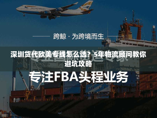 深圳货代欧美专线怎么选？5年物流顾问教你避坑攻略