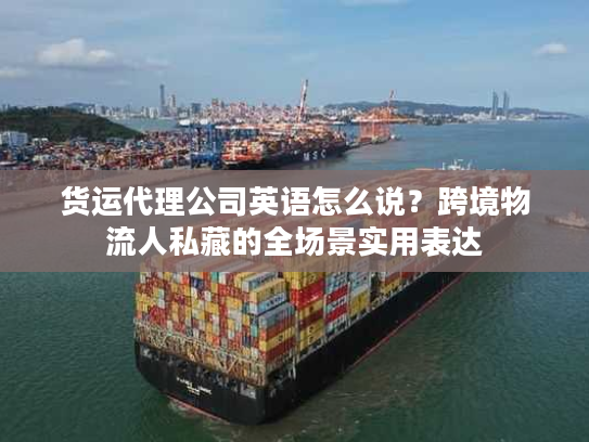 货运代理公司英语怎么说？跨境物流人私藏的全场景实用表达