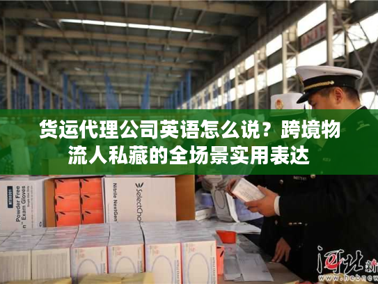 货运代理公司英语怎么说？跨境物流人私藏的全场景实用表达